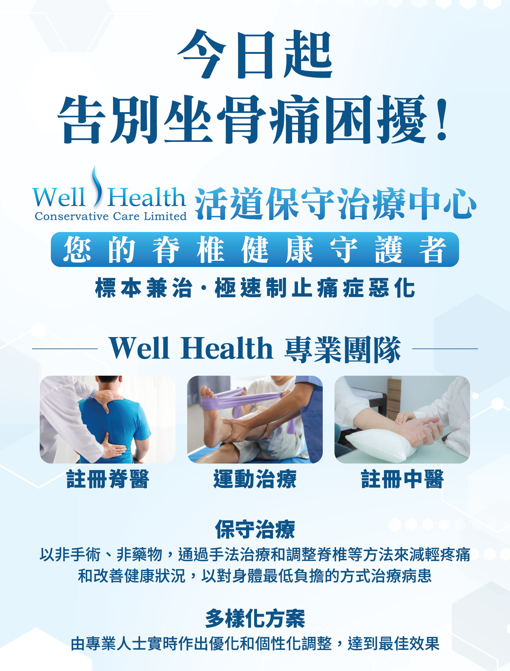 今日起 告別坐骨痛困擾！ Well Health 活道保守治療中心 您的脊椎健康守護者 標本兼治・極速制止痛症惡化 Well Health 專業團隊 註冊脊醫 運動治療 註冊中醫 保守治療 以非手術、非藥物治療，通過手法治療等方法來減輕疼痛和改善脊椎健康，協助患者負責的方式治療病痛。 多樣化方案 針對個人實際情況和個性化診斷，度身訂造最佳效果。